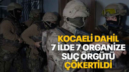 Kocaeli dahil 7 ilde 7 organize suç örgütü çökertildi